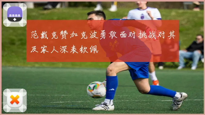 范戴克赞加克波勇敢面对挑战对其及家人深表钦佩