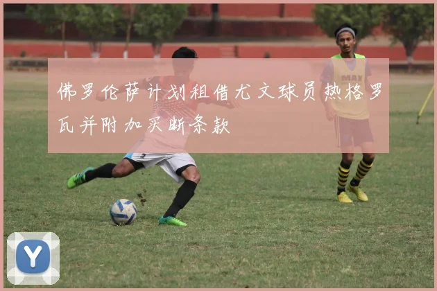 佛罗伦萨计划租借尤文球员热格罗瓦并附加买断条款