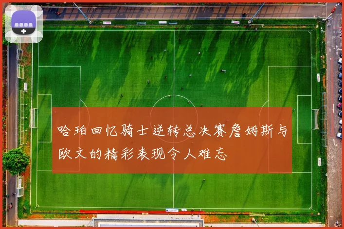 哈珀回忆骑士逆转总决赛詹姆斯与欧文的精彩表现令人难忘