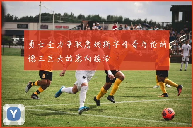 勇士全力争取詹姆斯字母哥与伦纳德三巨头的意向接洽