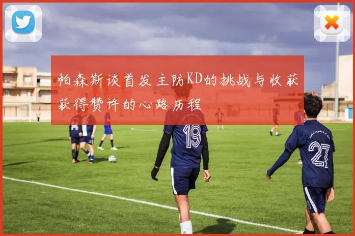 帕森斯谈首发主防KD的挑战与收获获得赞许的心路历程