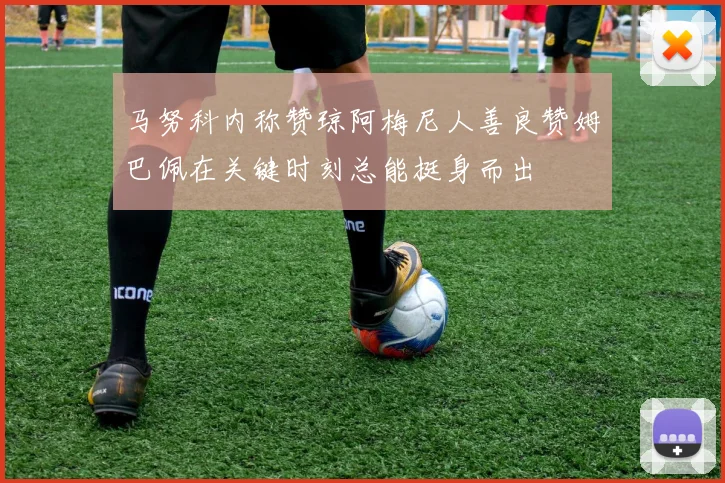 马努科内称赞琼阿梅尼人善良赞姆巴佩在关键时刻总能挺身而出
