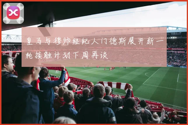 皇马与穆帅经纪人门德斯展开新一轮接触计划下周再谈