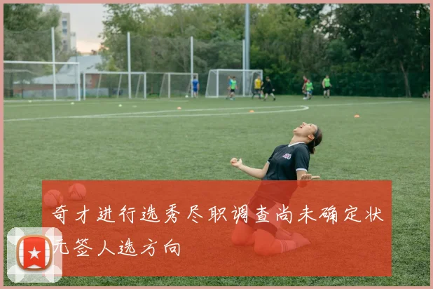 奇才进行选秀尽职调查尚未确定状元签人选方向