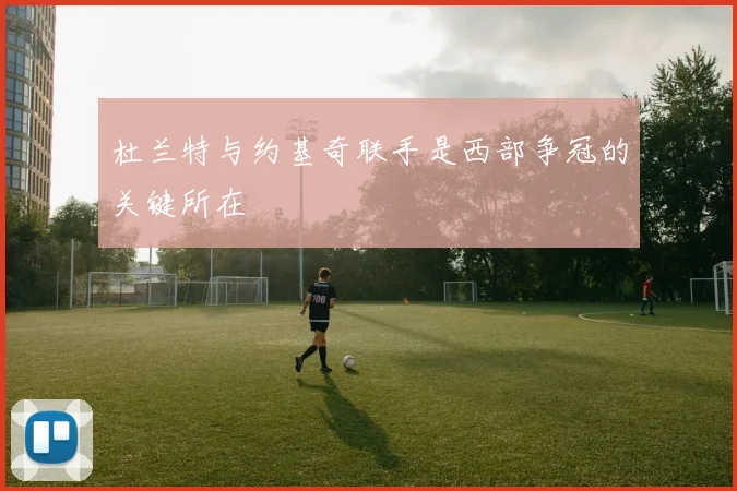 杜兰特与约基奇联手是西部争冠的关键所在