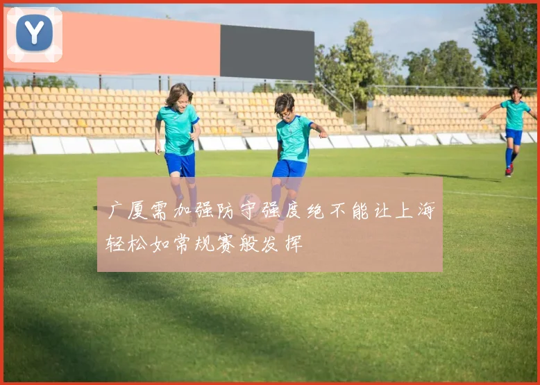 广厦需加强防守强度绝不能让上海轻松如常规赛般发挥