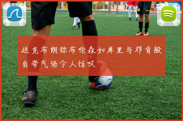 迈克布朗称布伦森如库里与邓肯般自带气场令人惊叹