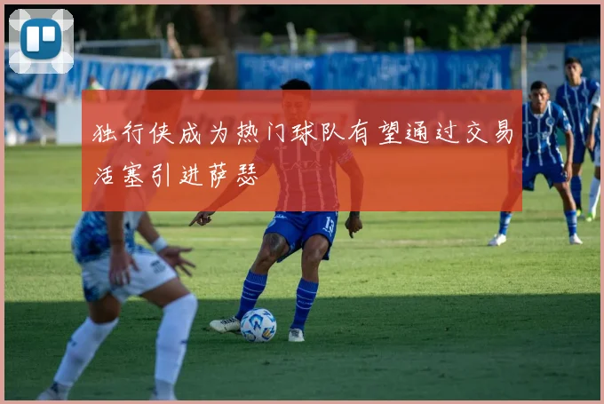 独行侠成为热门球队有望通过交易活塞引进萨瑟