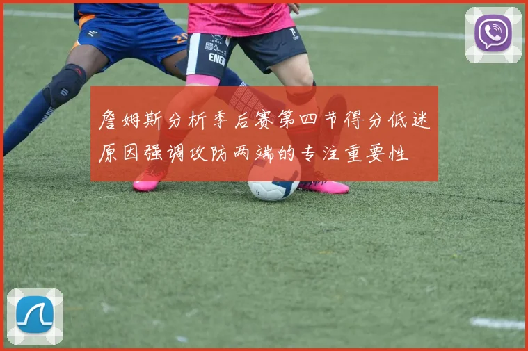 詹姆斯分析季后赛第四节得分低迷原因强调攻防两端的专注重要性