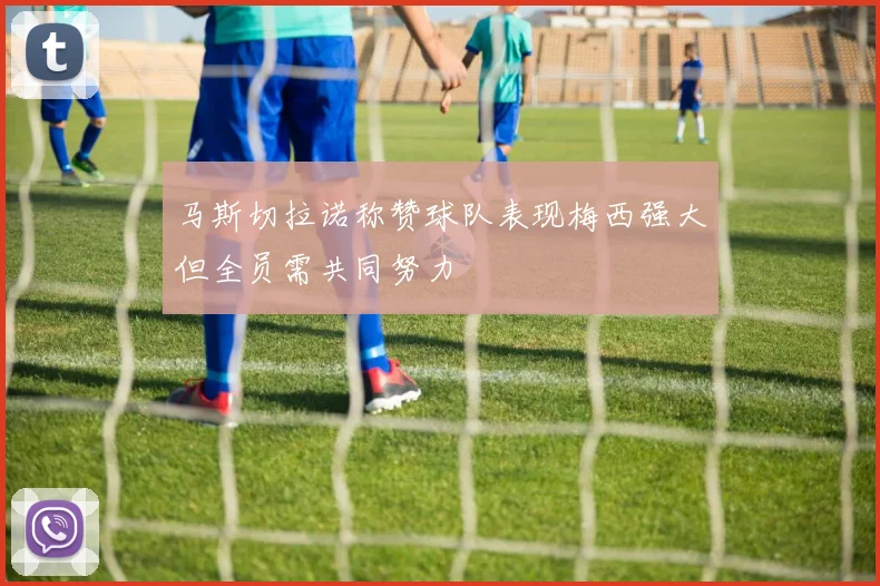 马斯切拉诺称赞球队表现梅西强大但全员需共同努力