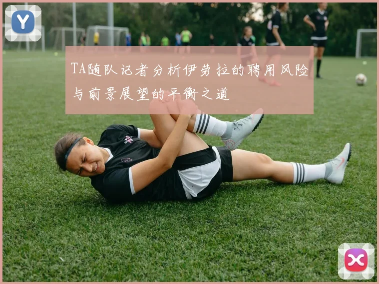 TA随队记者分析伊劳拉的聘用风险与前景展望的平衡之道
