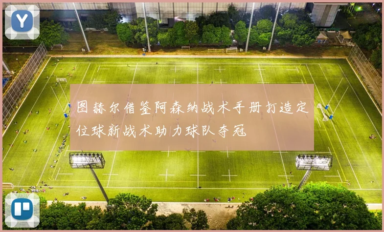 图赫尔借鉴阿森纳战术手册打造定位球新战术助力球队夺冠
