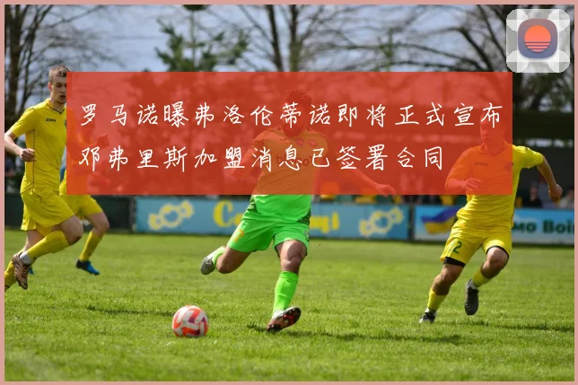 罗马诺曝弗洛伦蒂诺即将正式宣布邓弗里斯加盟消息已签署合同