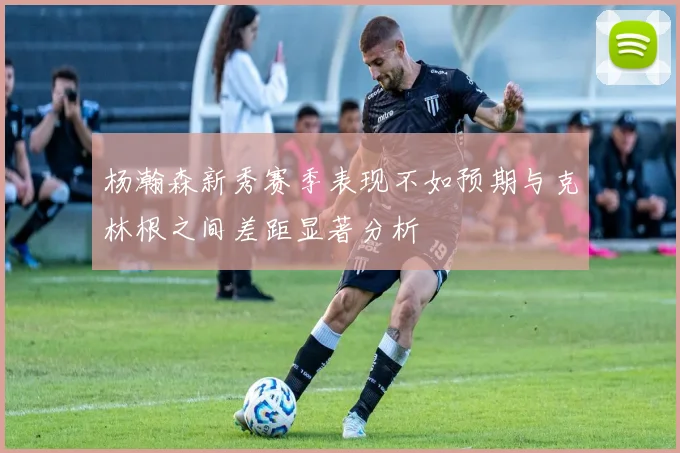 杨瀚森新秀赛季表现不如预期与克林根之间差距显著分析