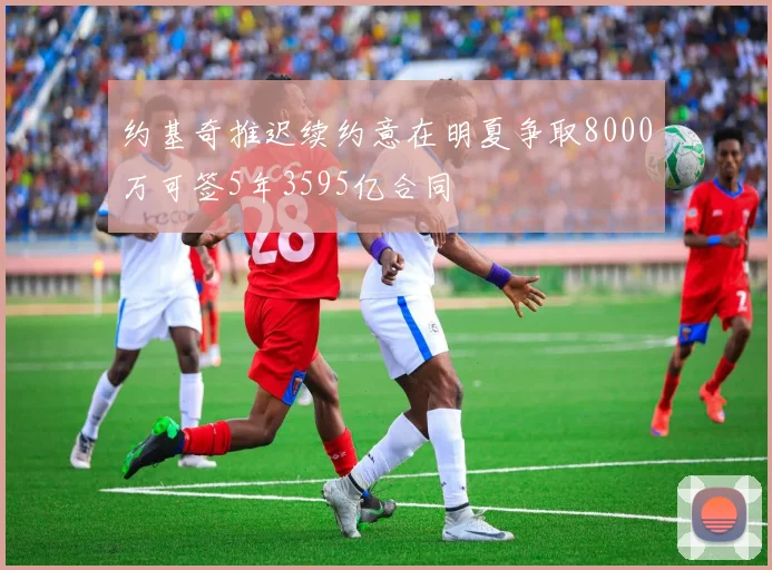 约基奇推迟续约意在明夏争取8000万可签5年3595亿合同