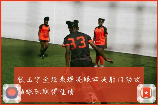 张玉宁全场表现亮眼四次射门助攻助球队取得佳绩