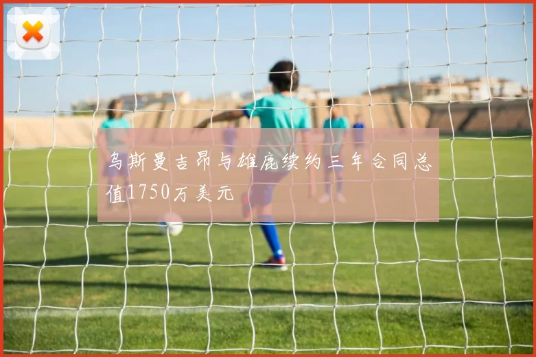 乌斯曼吉昂与雄鹿续约三年合同总值1750万美元