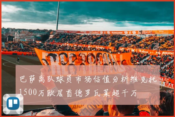 巴萨离队球员市场估值分析维克托1500万欧居首德罗瓦莱超千万