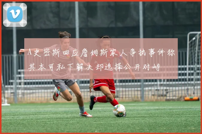 A史密斯回应詹姆斯家人争执事件称其本可私下解决却选择公开对峙