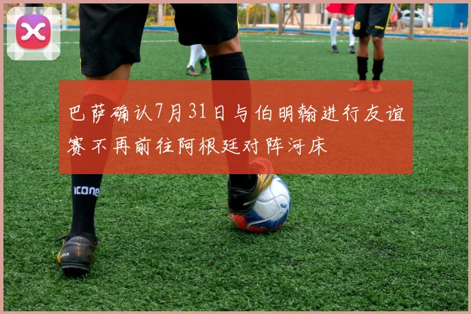 巴萨确认7月31日与伯明翰进行友谊赛不再前往阿根廷对阵河床