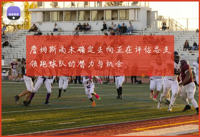 詹姆斯尚未确定去向正在评估各支领跑球队的潜力与机会