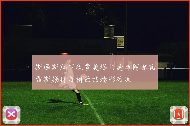 斯通斯私下欣赏奥塔门迪与阿尔瓦雷斯期待与梅西的精彩对决
