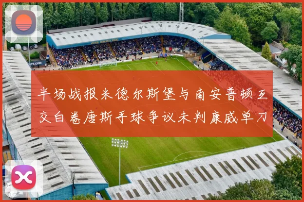 半场战报米德尔斯堡与南安普顿互交白卷唐斯手球争议未判康威单刀击中立柱