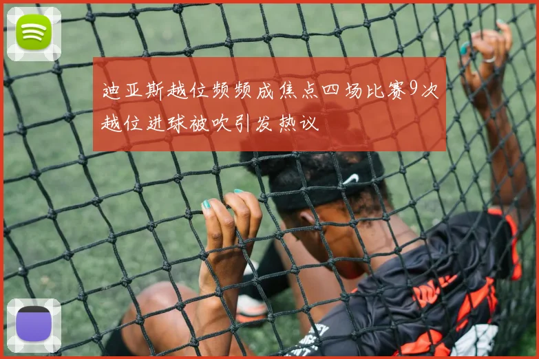 迪亚斯越位频频成焦点四场比赛9次越位进球被吹引发热议