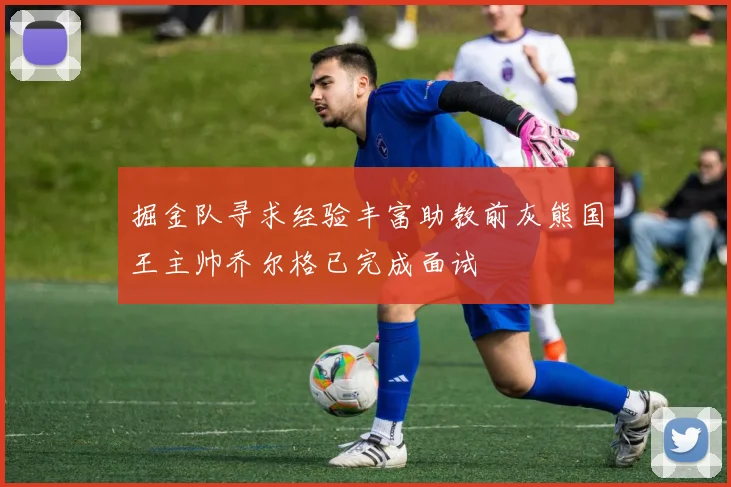 掘金队寻求经验丰富助教前灰熊国王主帅乔尔格已完成面试