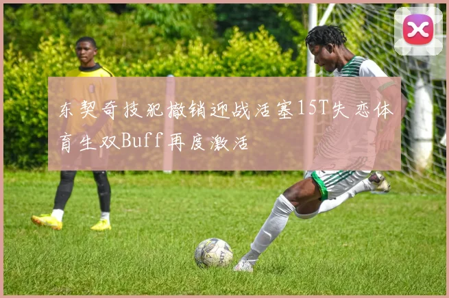 东契奇技犯撤销迎战活塞15T失恋体育生双Buff再度激活