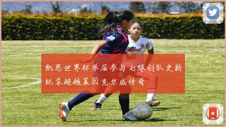 凯恩世界杯单届参与七球创队史新纪录超越莱因克尔成传奇