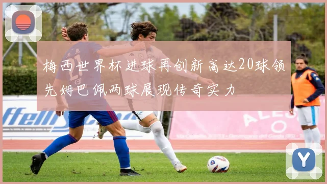 梅西世界杯进球再创新高达20球领先姆巴佩两球展现传奇实力