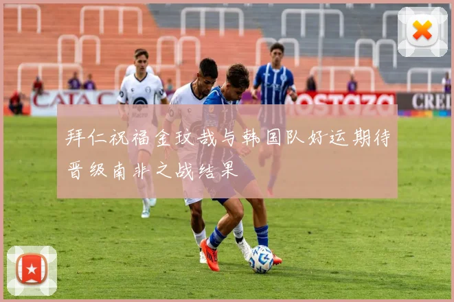 拜仁祝福金玟哉与韩国队好运期待晋级南非之战结果